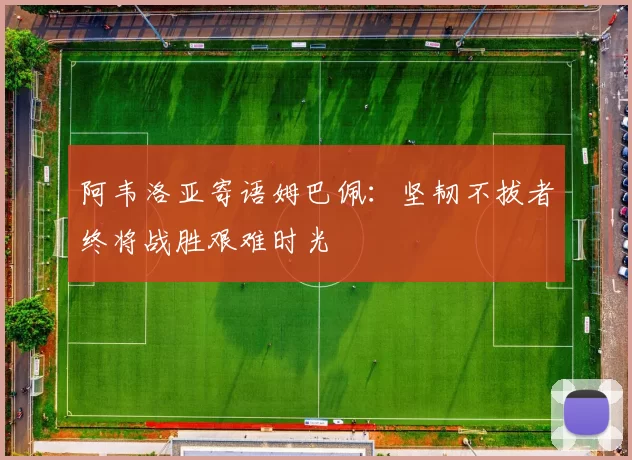 阿韦洛亚寄语姆巴佩：坚韧不拔者终将战胜艰难时光