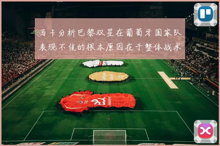 马卡分析巴黎双星在葡萄牙国家队表现不佳的根本原因在于整体战术体系问题