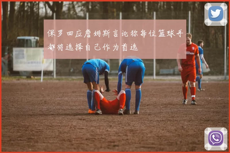 保罗回应詹姆斯言论称每位篮球手都将选择自己作为首选