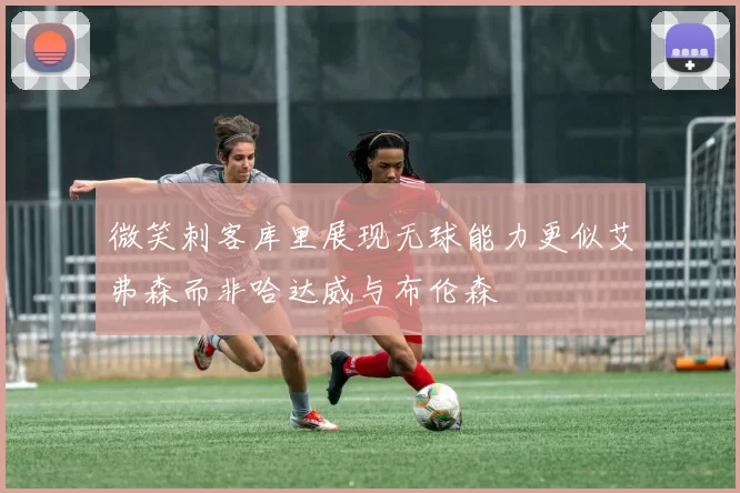 微笑刺客库里展现无球能力更似艾弗森而非哈达威与布伦森