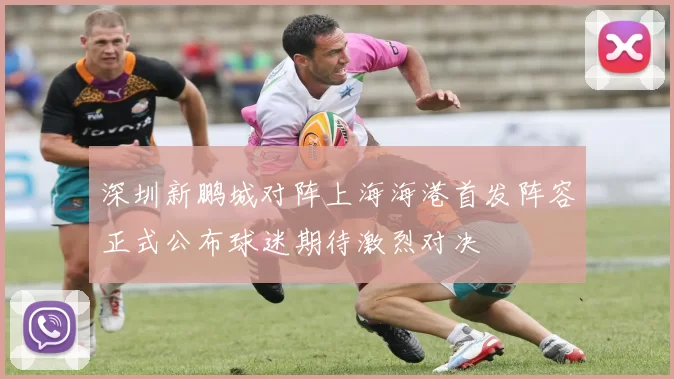 深圳新鹏城对阵上海海港首发阵容正式公布球迷期待激烈对决