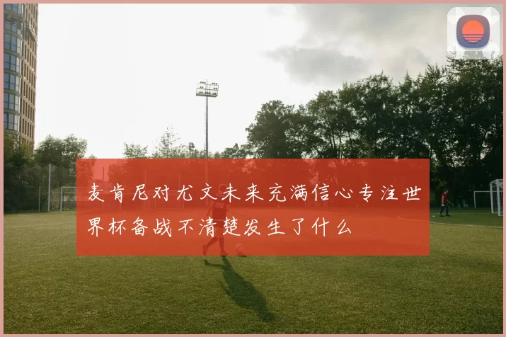 麦肯尼对尤文未来充满信心专注世界杯备战不清楚发生了什么
