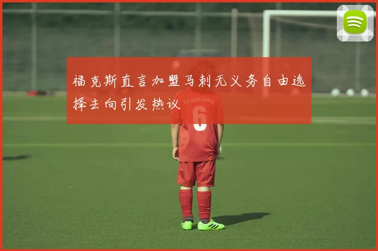 福克斯直言加盟马刺无义务自由选择去向引发热议