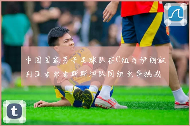 中国国家男子足球队在C组与伊朗叙利亚吉尔吉斯斯坦队同组竞争挑战赛程