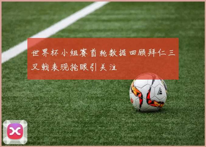 世界杯小组赛首轮数据回顾拜仁三叉戟表现抢眼引关注