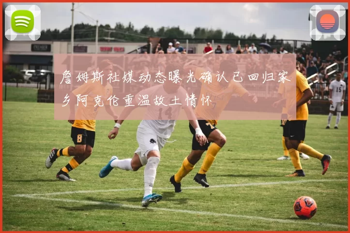 詹姆斯社媒动态曝光确认已回归家乡阿克伦重温故土情怀