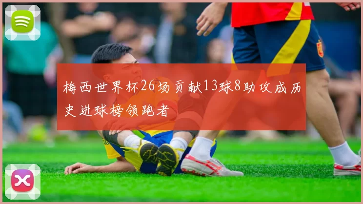 梅西世界杯26场贡献13球8助攻成历史进球榜领跑者