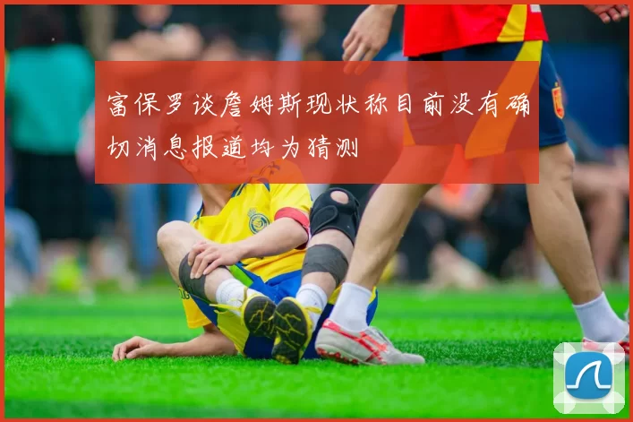 富保罗谈詹姆斯现状称目前没有确切消息报道均为猜测