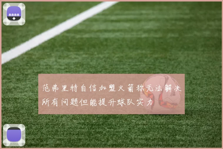 范弗里特自信加盟火箭称无法解决所有问题但能提升球队实力