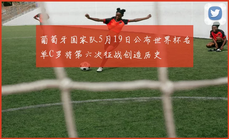 葡萄牙国家队5月19日公布世界杯名单C罗将第六次征战创造历史