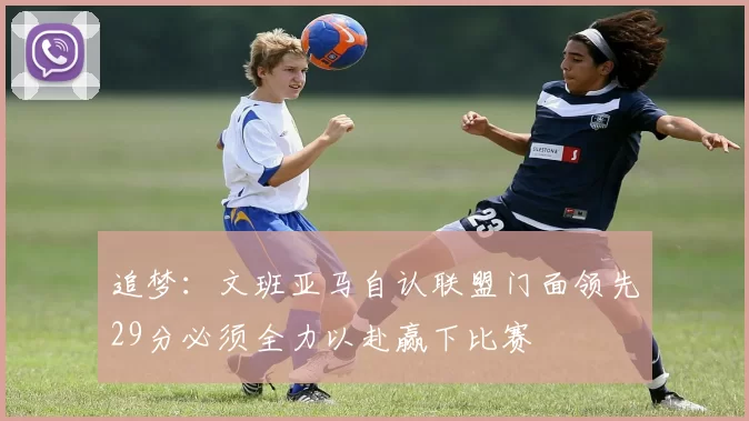 追梦：文班亚马自认联盟门面领先29分必须全力以赴赢下比赛