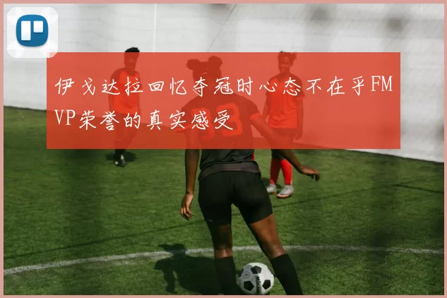 伊戈达拉回忆夺冠时心态不在乎FMVP荣誉的真实感受