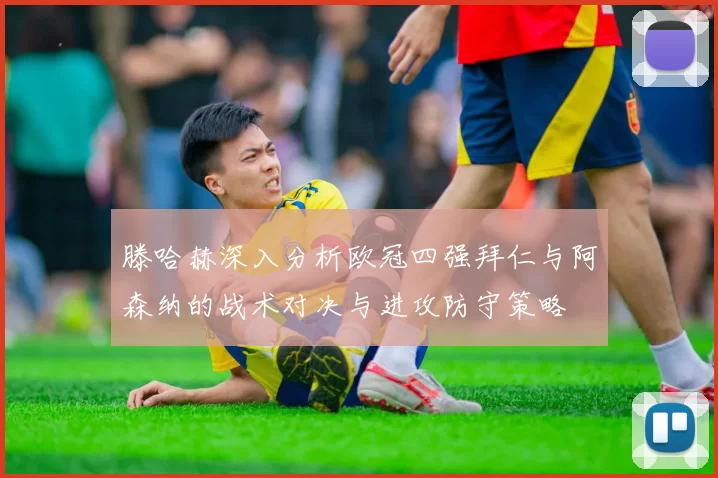 滕哈赫深入分析欧冠四强拜仁与阿森纳的战术对决与进攻防守策略