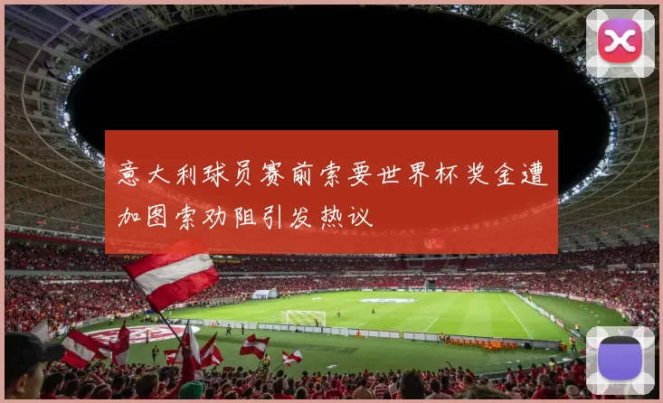 意大利球员赛前索要世界杯奖金遭加图索劝阻引发热议