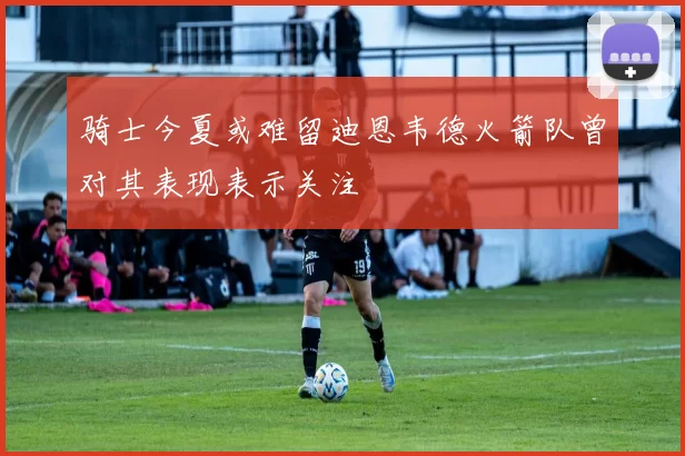 骑士今夏或难留迪恩韦德火箭队曾对其表现表示关注